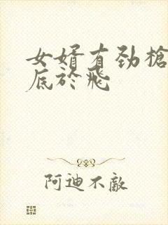 女婿有劲枪枪到底于飞