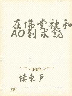 在佛堂被和尚CAO到求饶