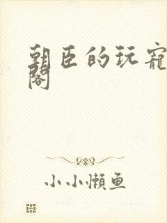朝臣的玩宠笔趣阁