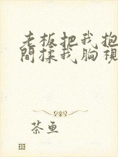 老板把我抱进房间揉我胸视频