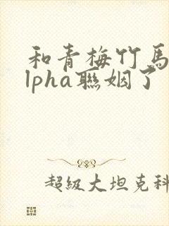 和青梅竹马的alpha联姻了 笔趣阁