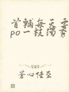 首辅每天要不够po一枝独秀