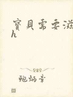 宝贝需要滋润了h