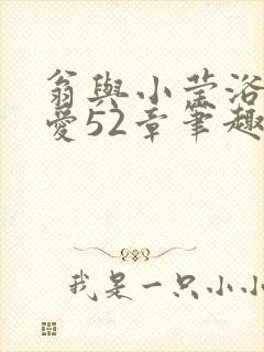 翁与小莹浴室欢爱52章笔趣阁