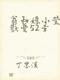 翁和媳小莹浴室欢爱52章