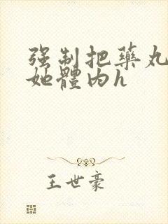 强制把药丸推进她体内h