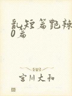 乱短篇艳辣500篇