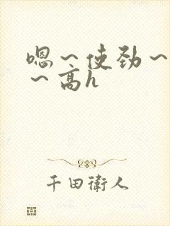 嗯～使劲～别停～高h