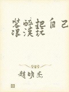 装醉把自己给流浪汉玩