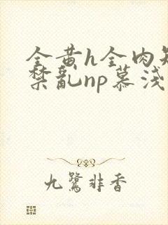 全黄h全肉短篇禁乱np慕浅浅