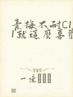 青梅不耐C1V1就这么喜欢学长