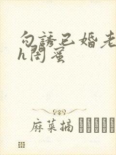 勾诱已婚老男人h闺蜜