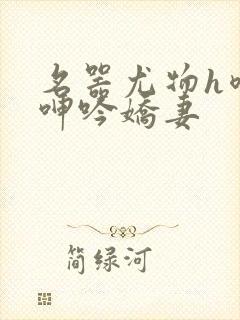 名器尤物h喷汁呻吟娇妻