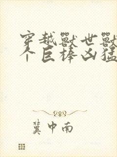 穿越兽世兽王个个巨棒凶猛