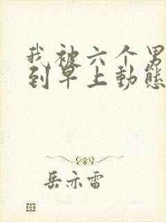 我被六个男人躁到早上动态图