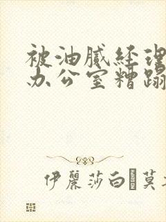 被油腻经理抱进办公室糟蹋h