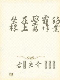 坐在学霸的大紫根上写作业