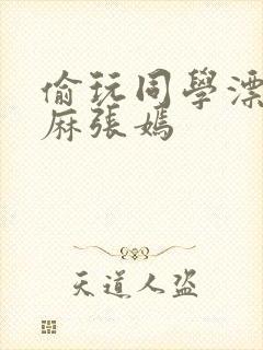 偷玩同学漂亮麻麻张嫣