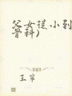 父女从小到大(骨科)