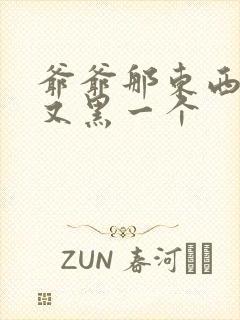 爷爷那东西又大又黑一个