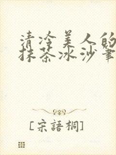 清冷美人的神奇抹茶冰沙笔趣阁