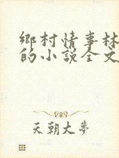 乡村情事林大牛的小说全文免费阅读无弹窗的