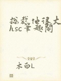 总裁他很大年上hsc笔趣阁