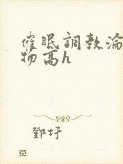 催眠调教沦为玩物高h