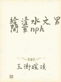 给清水文男主们开荤nph