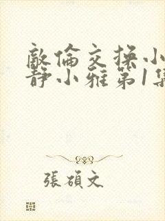 敌伦交换小敏小静小雅第1集