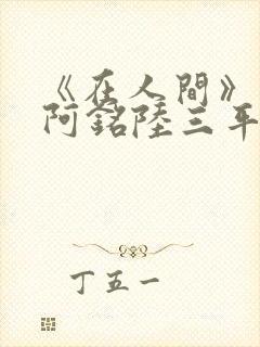 《在人间》采薇阿铭陆三平小说