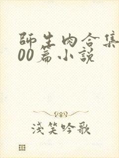 师生肉合集乱500篇小说