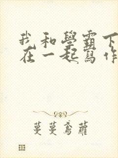 我和学霸下面连在一起写作业小说