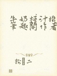 牛奶榨汁机po笔趣阁作者臣年