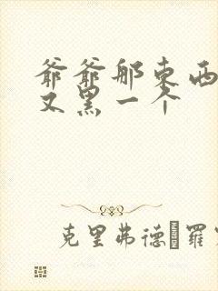 爷爷那东西又大又黑一个