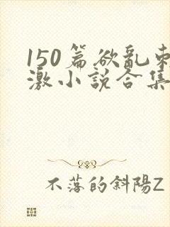 150篇欲乱刺激小说合集