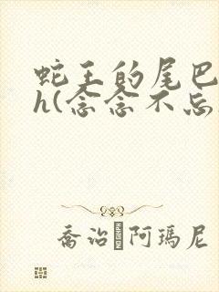 蛇王的尾巴高ah(念念不忘)小说