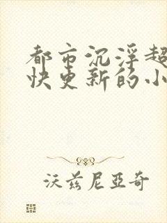 都市沉浮超前超快更新的小说