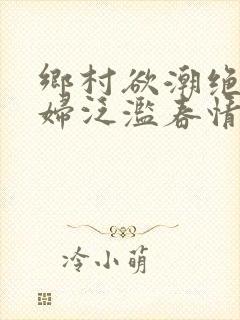 乡村欲潮绝色村妇泛滥春情