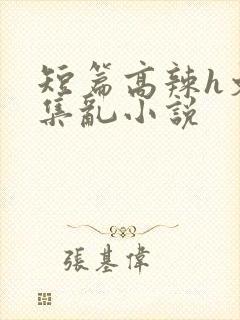 短篇高辣h文合集乱小说