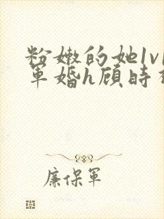 粉嫩的她1v1军婚h顾时视频