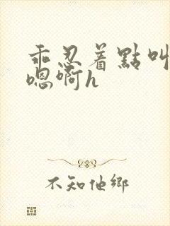 乖忍着点叫出来嗯啊h封面