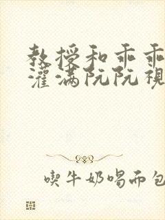 教授和乖乖女H灌满阮阮视频