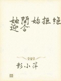 她开始拒绝慢迎迎合