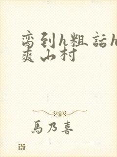 脔到h粗话h好爽山村