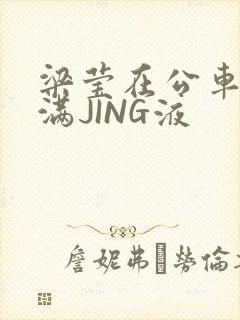 梁莹在公车被灌满JING液