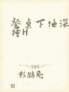 餐桌下他深深顶撞H