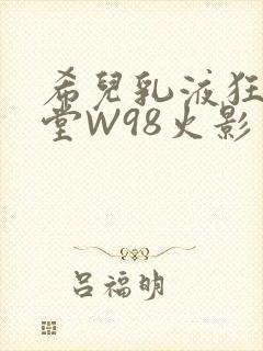 希儿乳液狂飙天堂W98火影