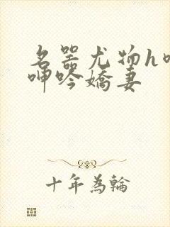 名器尤物h喷汁呻吟娇妻