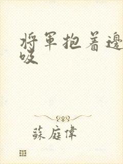 将军抱着边走边吸